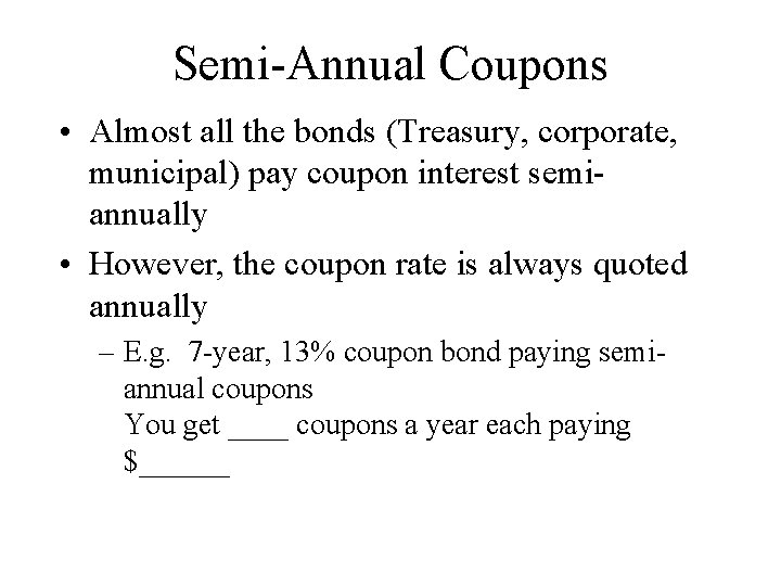 Semi-Annual Coupons • Almost all the bonds (Treasury, corporate, municipal) pay coupon interest semiannually