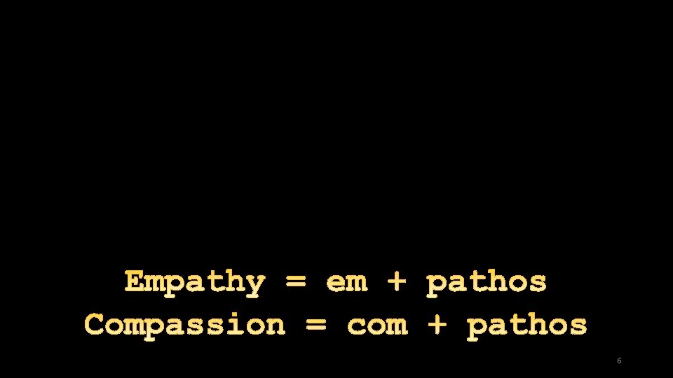 Empathy = em + pathos Compassion = com + pathos 6 