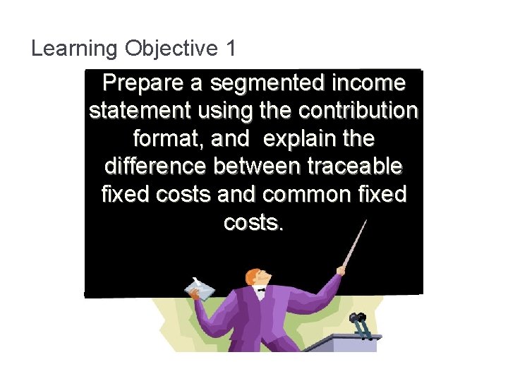 Learning Objective 1 Prepare a segmented income statement using the contribution format, and explain