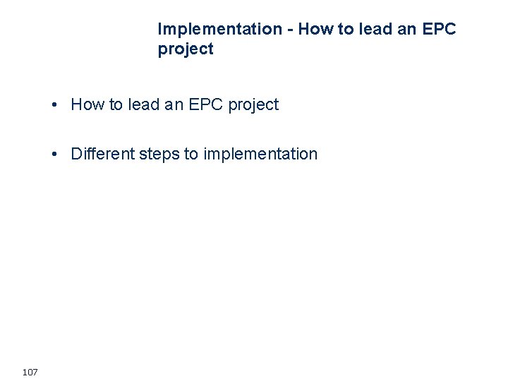 Implementation - How to lead an EPC project • Different steps to implementation 107 Implementation - How to lead an EPC project • Different steps to implementation 107