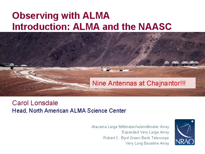 Observing with ALMA Introduction: ALMA and the NAASC Nine Antennas at Chajnantor!!! Carol Lonsdale