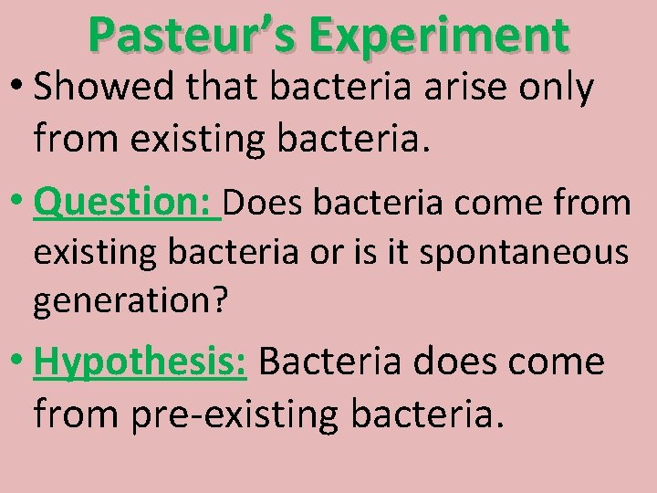 Pasteur’s Experiment • Showed that bacteria arise only from existing bacteria. • Question: Does