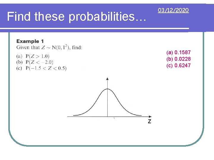 03/12/2020 Find these probabilities… (a) 0. 1587 (b) 0. 0228 (c) 0. 6247 Z