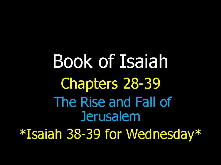 Book of Isaiah Chapters 28 -39 The Rise and Fall of Jerusalem *Isaiah 38