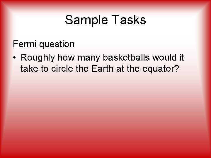 Sample Tasks Fermi question • Roughly how many basketballs would it take to circle