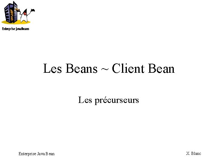 Les Beans ~ Client Bean Les précurseurs Enterprise Java Bean X. Blanc 
