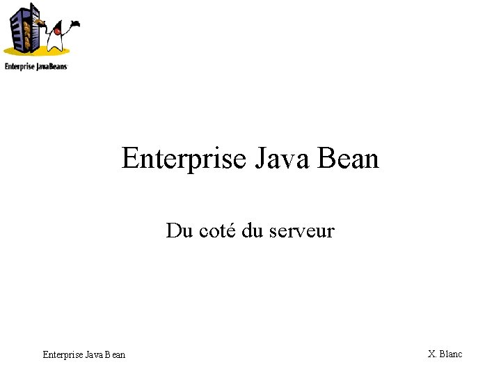 Enterprise Java Bean Du coté du serveur Enterprise Java Bean X. Blanc 