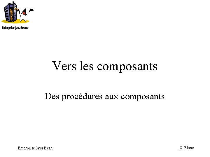 Vers les composants Des procédures aux composants Enterprise Java Bean X. Blanc 