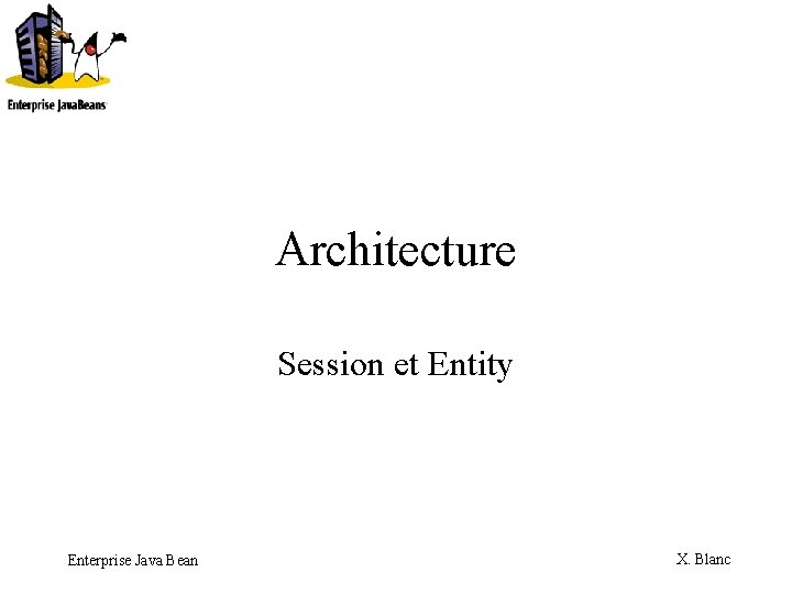 Architecture Session et Entity Enterprise Java Bean X. Blanc 