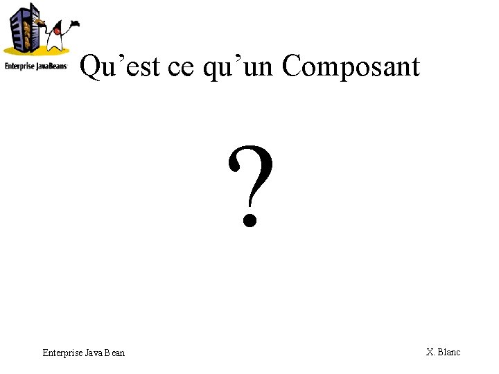 Qu’est ce qu’un Composant ? Enterprise Java Bean X. Blanc 