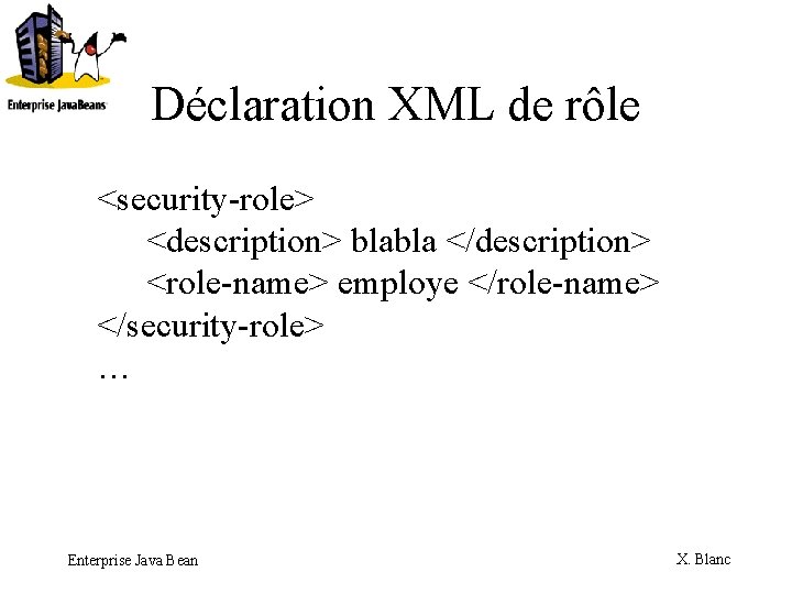 Déclaration XML de rôle <security-role> <description> blabla </description> <role-name> employe </role-name> </security-role> … Enterprise