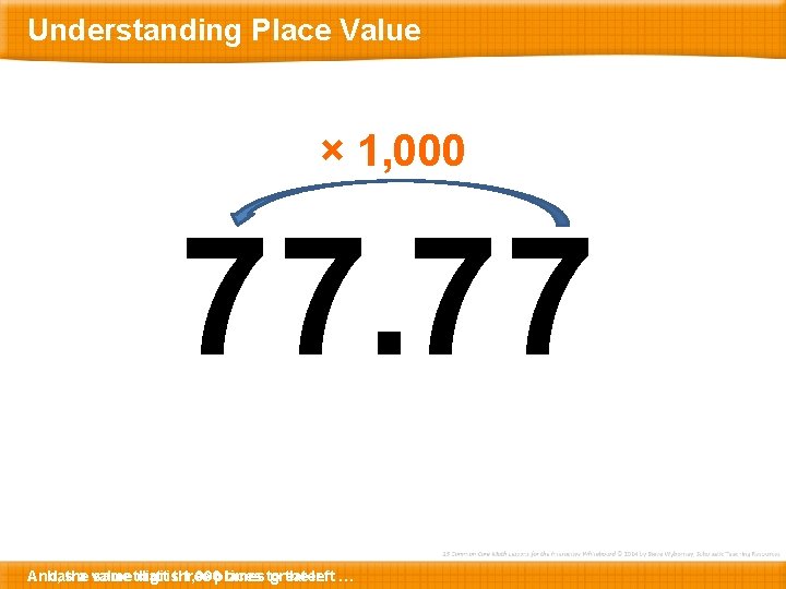 Understanding Place Value × 1, 000 77. 77 And, … has the a value