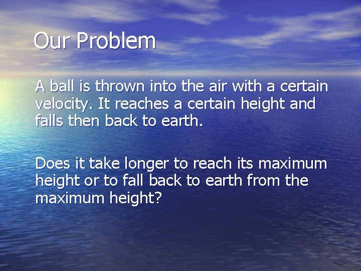 Our Problem A ball is thrown into the air with a certain velocity. It