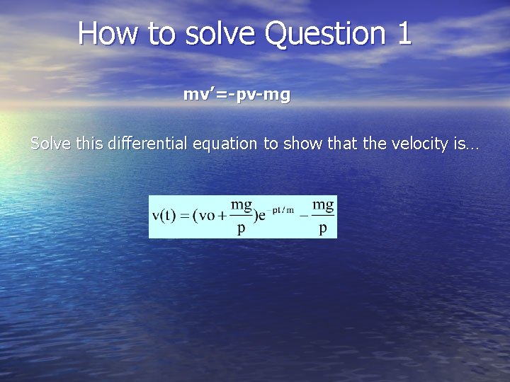 How to solve Question 1 mv’=-pv-mg Solve this differential equation to show that the