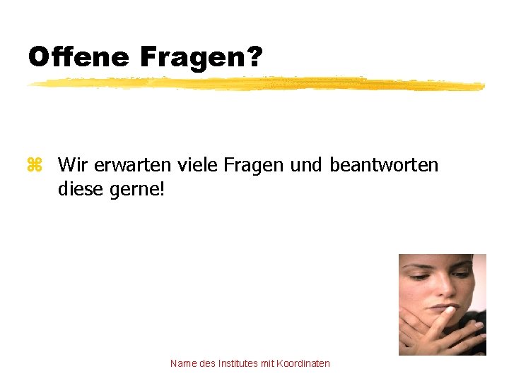 Offene Fragen? z Wir erwarten viele Fragen und beantworten diese gerne! Name des Institutes