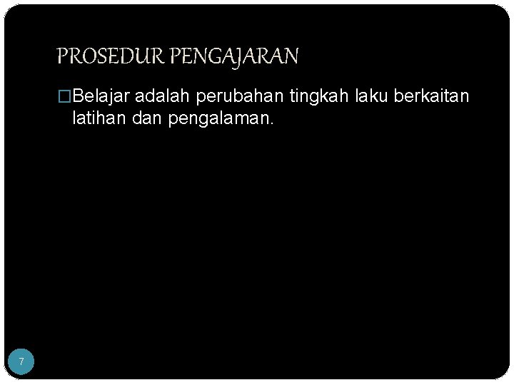 PROSEDUR PENGAJARAN �Belajar adalah perubahan tingkah laku berkaitan latihan dan pengalaman. 7 