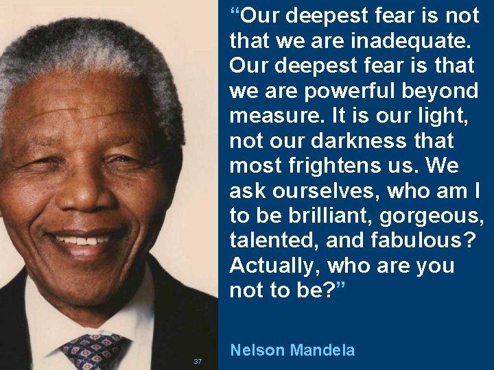 “Our deepest fear is not that we are inadequate. Our deepest fear is that