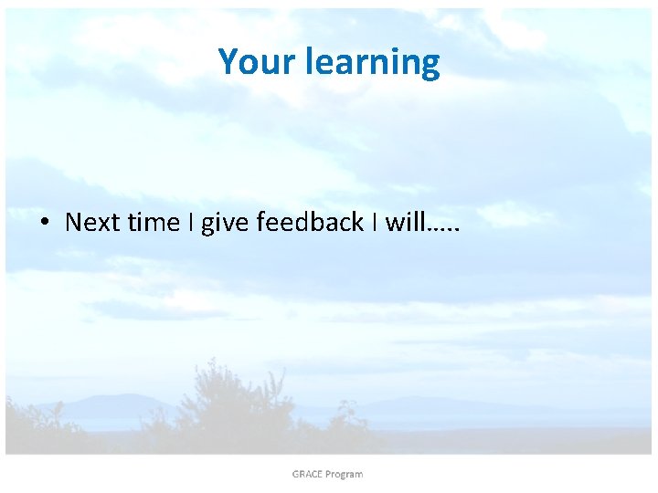 Your learning • Next time I give feedback I will…. . 