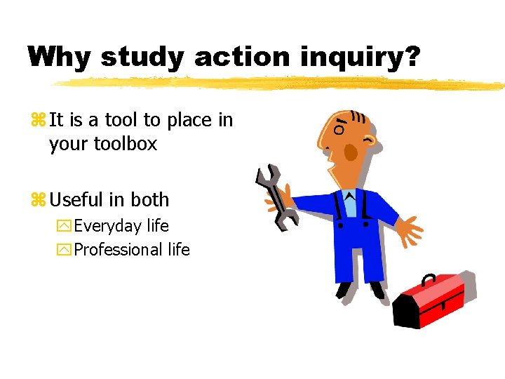 Why study action inquiry? z It is a tool to place in your toolbox