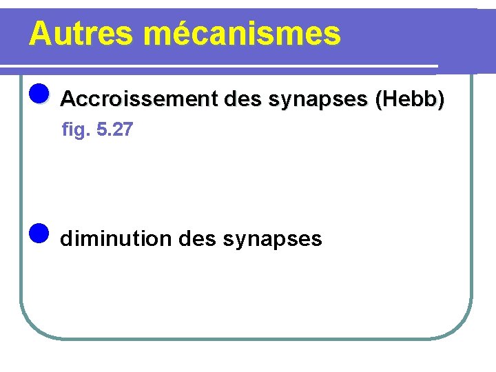  Autres mécanismes l Accroissement des synapses (Hebb) fig. 5. 27 l diminution des