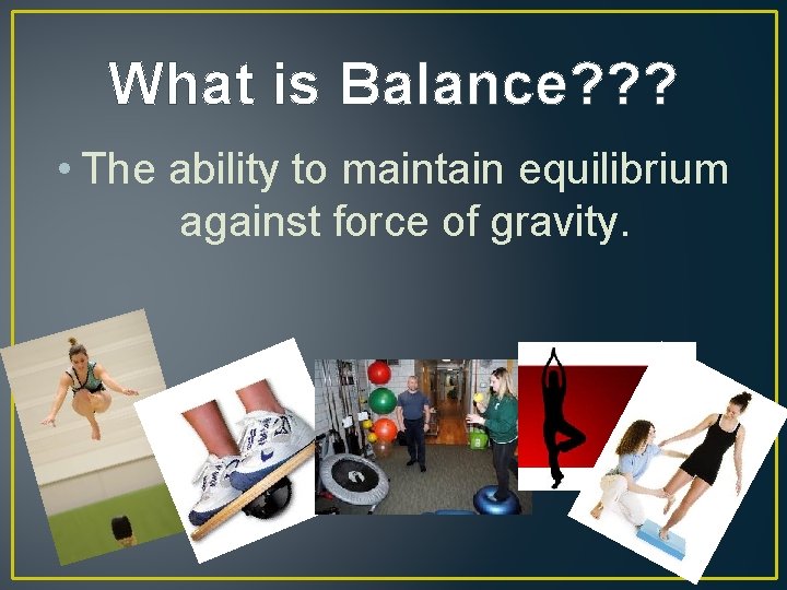 What is Balance? ? ? • The ability to maintain equilibrium against force of