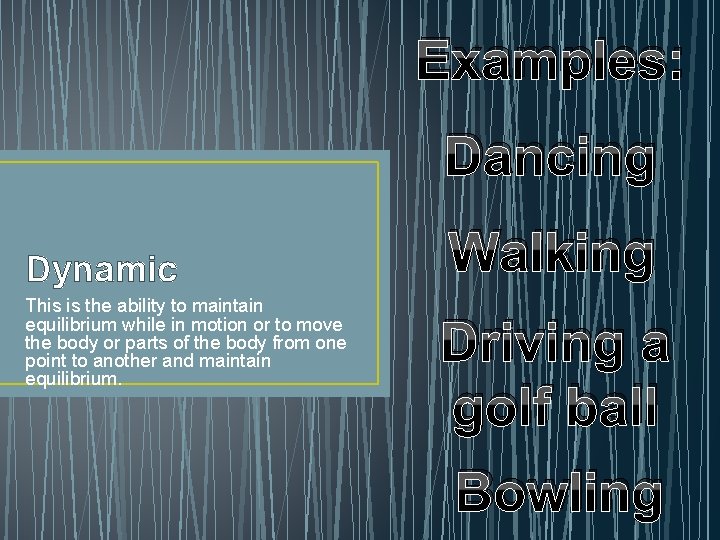 Examples: Dancing Dynamic This is the ability to maintain equilibrium while in motion or
