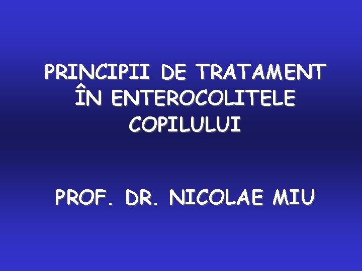 PRINCIPII DE TRATAMENT ÎN ENTEROCOLITELE COPILULUI PROF. DR. NICOLAE MIU 