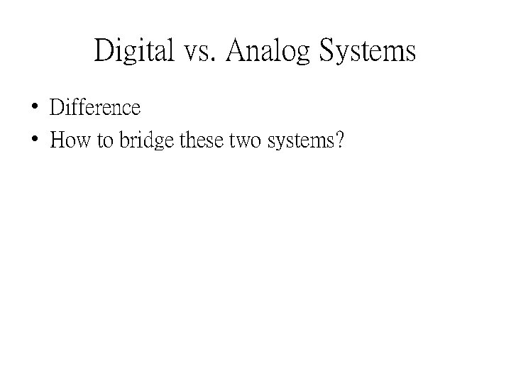 Digital vs. Analog Systems • Difference • How to bridge these two systems? 