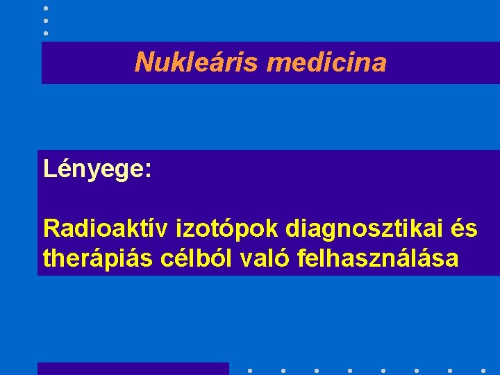 Nukleáris medicina Lényege: Radioaktív izotópok diagnosztikai és therápiás célból való felhasználása 