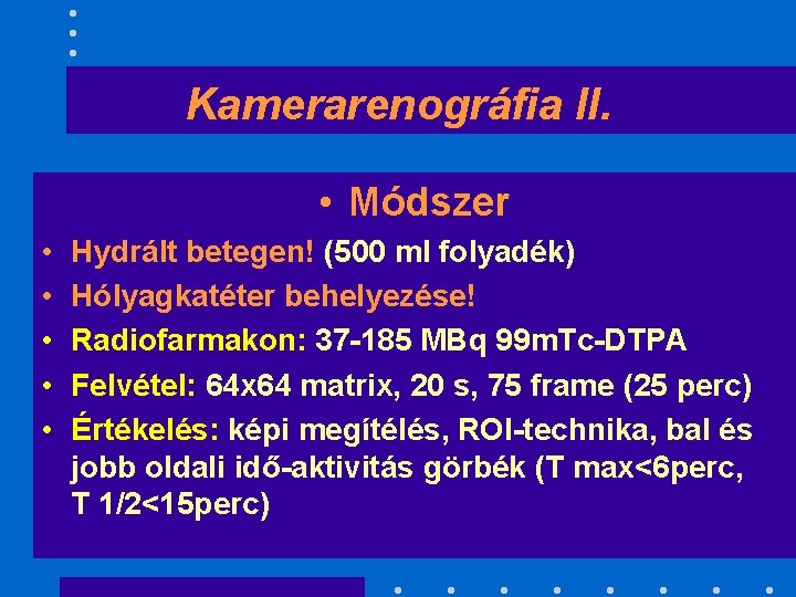 Kamerarenográfia II. • Módszer • • • Hydrált betegen! (500 ml folyadék) Hólyagkatéter behelyezése!