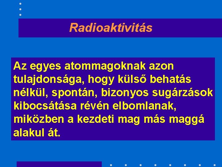 Radioaktivitás Az egyes atommagoknak azon tulajdonsága, hogy külső behatás nélkül, spontán, bizonyos sugárzások kibocsátása