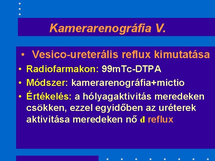 Kamerarenográfia V. • Vesico-ureterális reflux kimutatása • Radiofarmakon: 99 m. Tc-DTPA • Módszer: kamerarenográfia+mictio