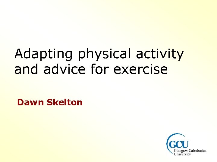 Adapting physical activity and advice for exercise Dawn Skelton 