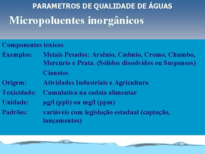 PARAMETROS DE QUALIDADE DE ÁGUAS Micropoluentes inorgânicos Componentes tóxicos Exemplos: Metais Pesados: Arsênio, Cádmio,