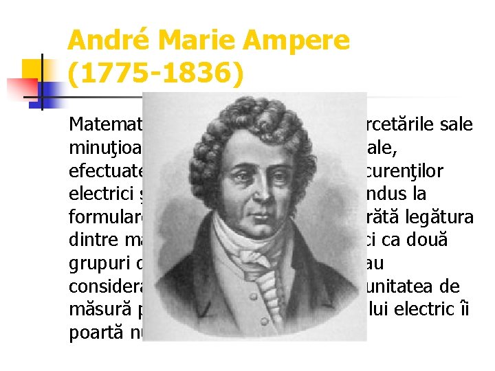 André Marie Ampere (1775 -1836) Matematician şi fizician francez. Cercetările sale minuţioase, teoretice şi
