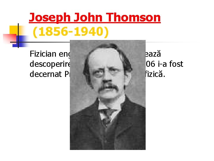 Joseph John Thomson (1856 -1940) Fizician englez căruia i se datorează descoperirea electronului. În