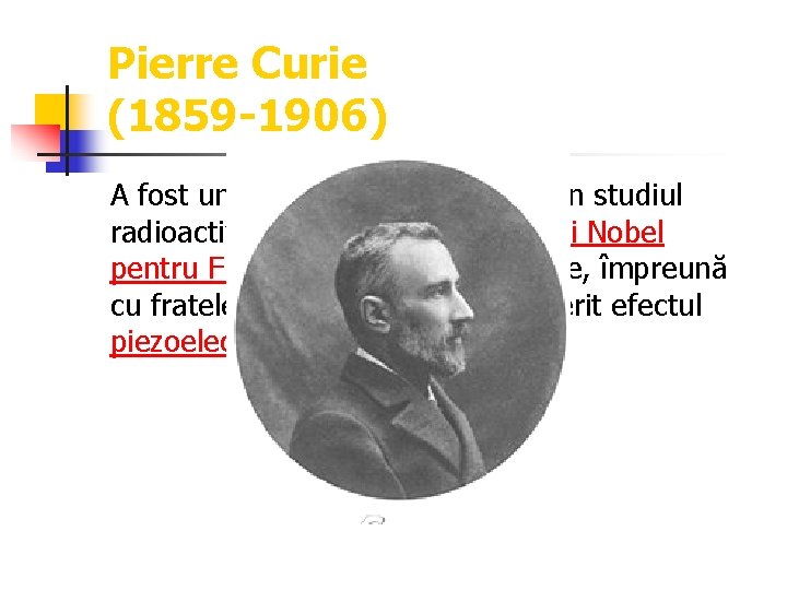 Pierre Curie (1859 -1906) A fost un fizician francez, pionier în studiul radioactivităţii, laureat