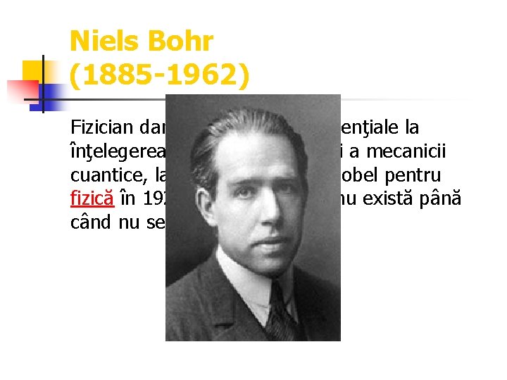 Niels Bohr (1885 -1962) Fizician danez, cu contribuţii esenţiale la înţelegerea structurii atomice şi