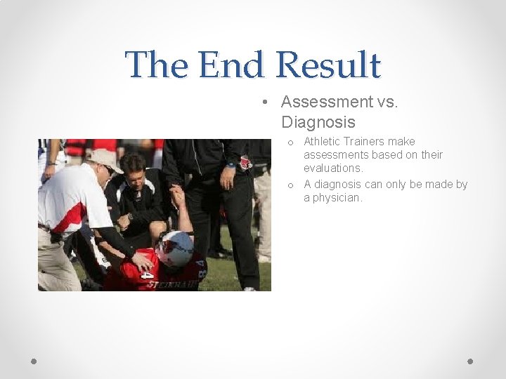 The End Result • Assessment vs. Diagnosis o Athletic Trainers make assessments based on