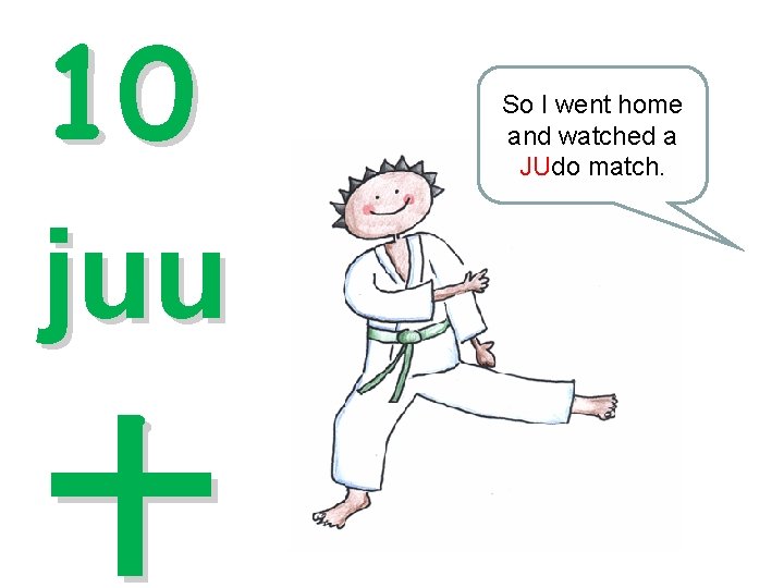 10 juu 十 So I went home and watched a JUdo match. 