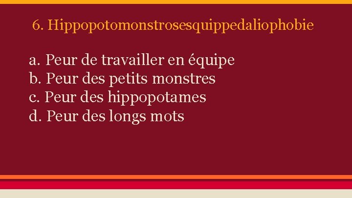 6. Hippopotomonstrosesquippedaliophobie a. Peur de travailler en équipe b. Peur des petits monstres c.