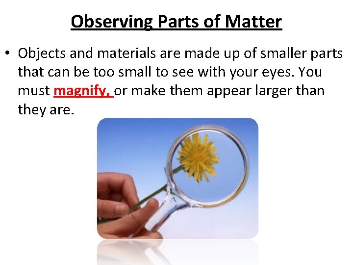 Observing Parts of Matter • Objects and materials are made up of smaller parts