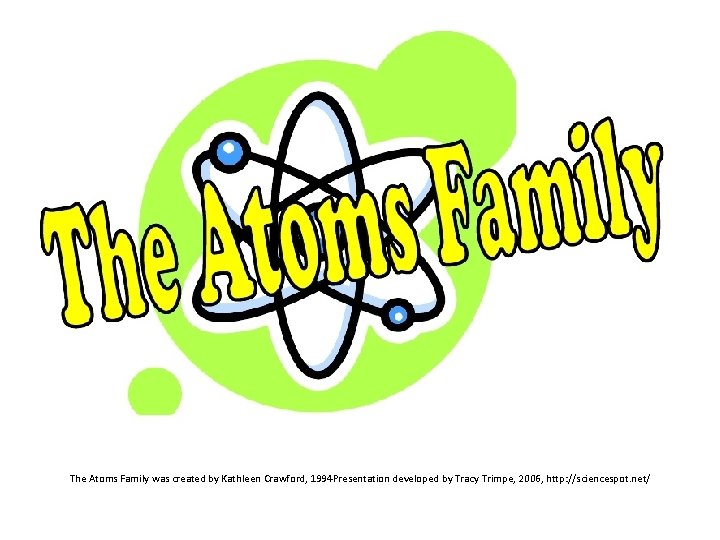 The Atoms Family was created by Kathleen Crawford, 1994 Presentation developed by Tracy Trimpe,