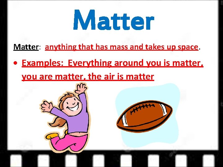 Matter: anything that has mass and takes up space. Examples: Everything around you is