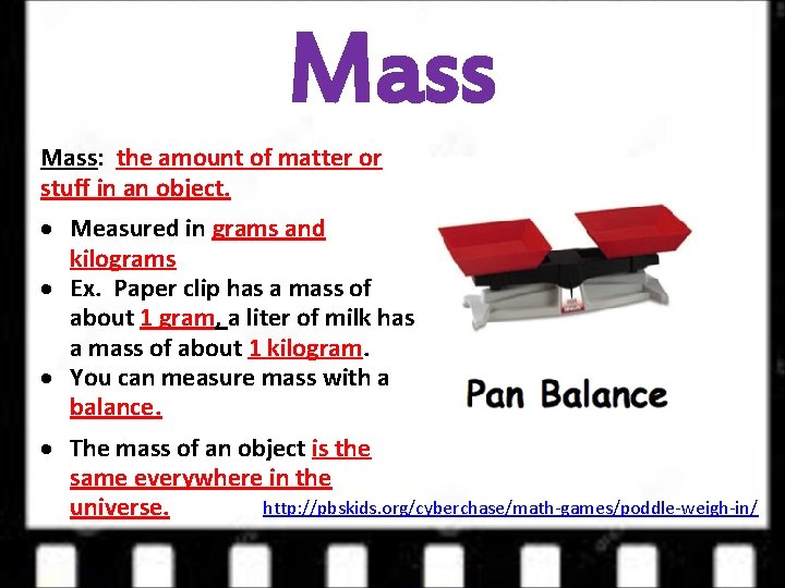 Mass: the amount of matter or stuff in an object. Measured in grams and