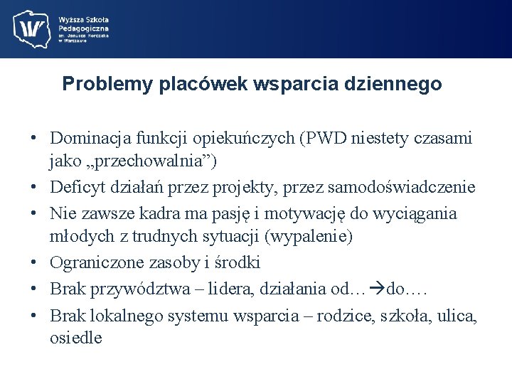 Problemy placówek wsparcia dziennego • Dominacja funkcji opiekuńczych (PWD niestety czasami jako „przechowalnia”) •