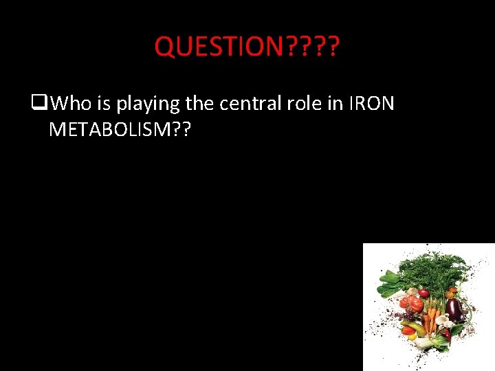 QUESTION? ? q. Who is playing the central role in IRON METABOLISM? ? 