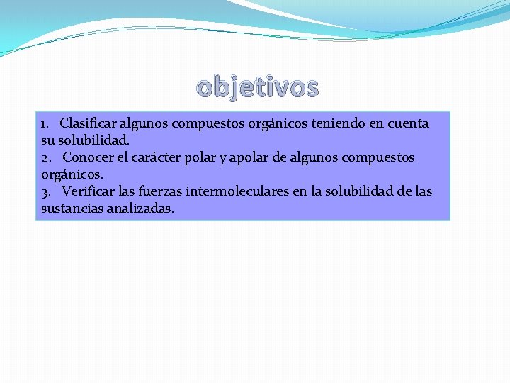 objetivos 1. Clasificar algunos compuestos orgánicos teniendo en cuenta su solubilidad. 2. Conocer el objetivos 1. Clasificar algunos compuestos orgánicos teniendo en cuenta su solubilidad. 2. Conocer el