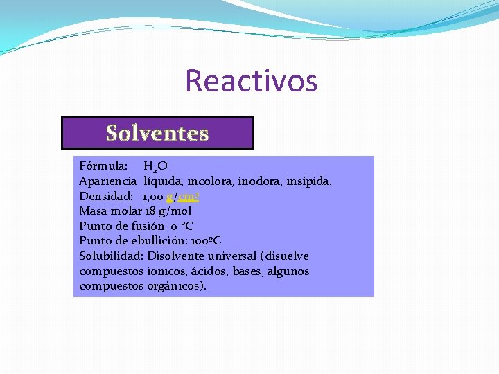 Reactivos Solventes Fórmula: H 2 O Apariencia líquida, incolora, inodora, insípida. Densidad: 1, 00 Reactivos Solventes Fórmula: H 2 O Apariencia líquida, incolora, inodora, insípida. Densidad: 1, 00