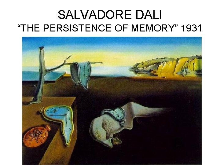 SALVADORE DALI “THE PERSISTENCE OF MEMORY” 1931 SALVADORE DALI “THE PERSISTENCE OF MEMORY” 1931
